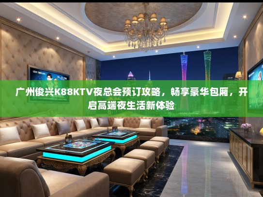 广州俊兴K88KTV夜总会预订攻略，畅享豪华包厢，开启高端夜生活新体验