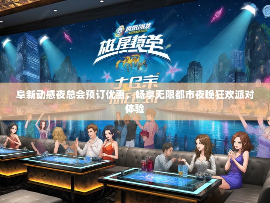 阜新动感夜总会预订优惠，畅享无限都市夜晚狂欢派对体验