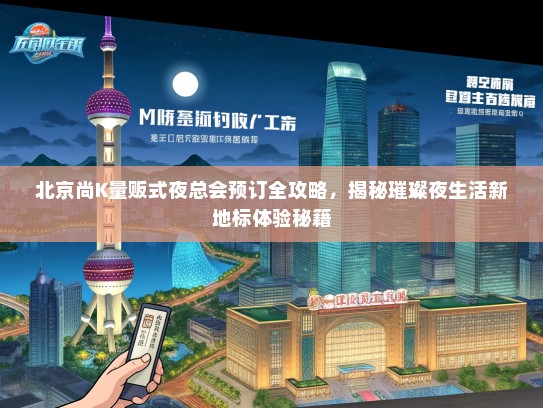 北京尚K量贩式夜总会预订全攻略，揭秘璀璨夜生活新地标体验秘籍