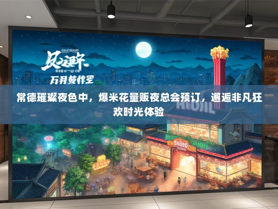 常德璀璨夜色中，爆米花量贩夜总会预订，邂逅非凡狂欢时光体验
