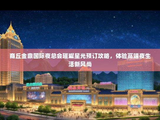 商丘金鼎国际夜总会璀璨星光预订攻略，体验高端夜生活新风尚
