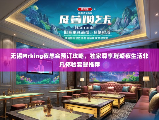 无锡Mrking夜总会预订攻略，独家尊享璀璨夜生活非凡体验套餐推荐