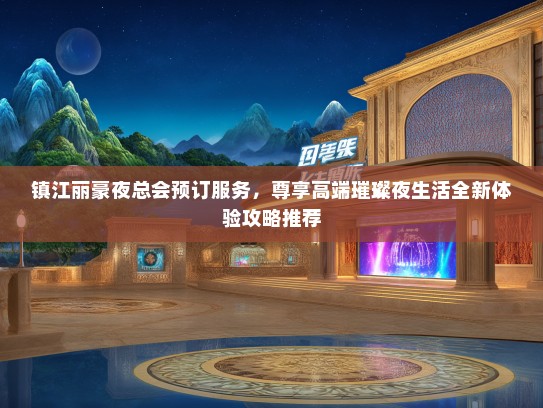 镇江丽豪夜总会预订服务,尊享高端璀璨夜生活全新体验攻略推荐 镇江丽豪夜总会预订服务,尊享高端璀璨夜生活全新体验攻略推荐
