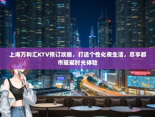 上海万利汇KTV预订攻略,打造个性化夜生活,尽享都市璀璨时光体验 上海万利汇KTV预订攻略,打造个性化夜生活,尽享都市璀璨时光体验