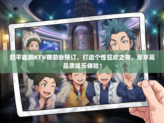 四平鑫鹏KTV夜总会预订，打造个性狂欢之夜，尽享高品质娱乐体验！