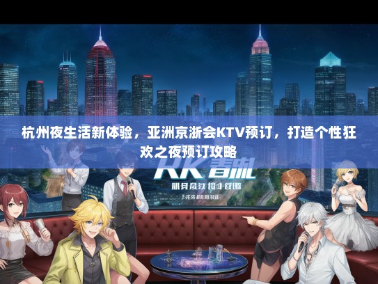 杭州夜生活新体验，亚洲京浙会KTV预订，打造个性狂欢之夜预订攻略