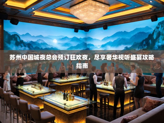 苏州中国城夜总会预订狂欢夜，尽享奢华视听盛宴攻略指南