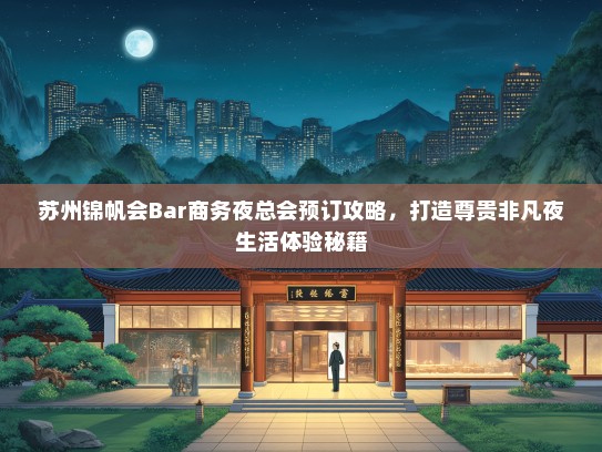 苏州锦帆会Bar商务夜总会预订攻略，打造尊贵非凡夜生活体验秘籍