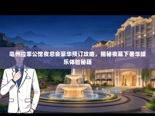 亳州拉菲公馆夜总会豪华预订攻略，揭秘夜幕下奢华娱乐体验秘籍