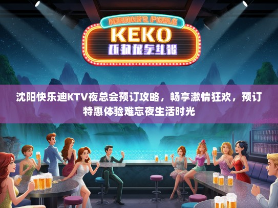 沈阳快乐迪KTV夜总会预订攻略，畅享激情狂欢，预订特惠体验难忘夜生活时光