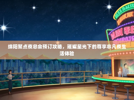 绵阳聚点夜总会预订攻略，璀璨星光下的尊享非凡夜生活体验