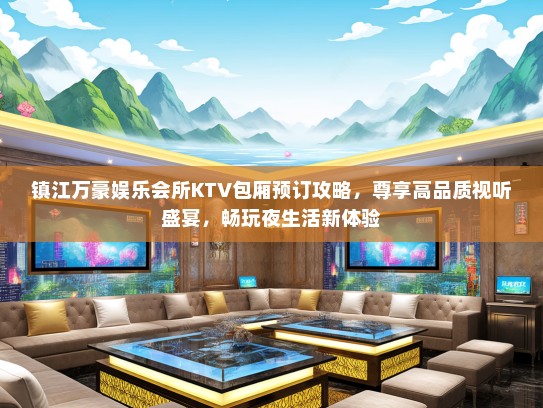 镇江万豪娱乐会所KTV包厢预订攻略,尊享高品质视听盛宴,畅玩夜生活新体验 镇江万豪娱乐会所KTV包厢预订攻略,尊享高品质视听盛宴,畅玩夜生活新体验