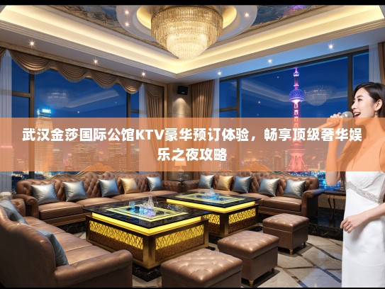 武汉金莎国际公馆KTV豪华预订体验，畅享顶级奢华娱乐之夜攻略