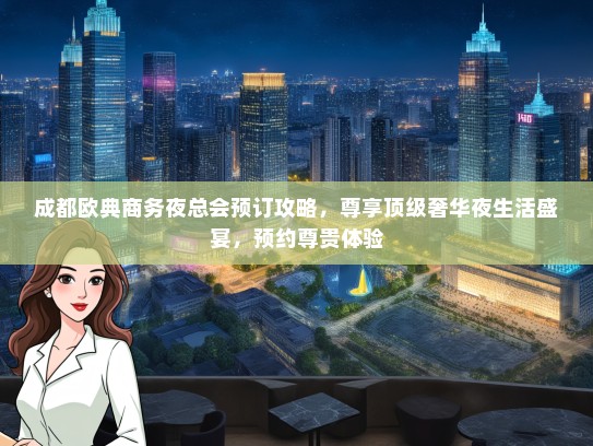 成都欧典商务夜总会预订攻略，尊享顶级奢华夜生活盛宴，预约尊贵体验