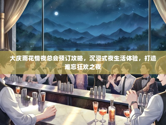 大庆雨花情夜总会预订攻略，沉浸式夜生活体验，打造难忘狂欢之夜