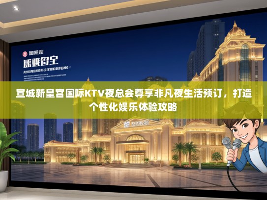 宣城新皇宫国际KTV夜总会尊享非凡夜生活预订,打造个性化娱乐体验攻略 宣城新皇宫国际KTV夜总会尊享非凡夜生活预订,打造个性化娱乐体验攻略