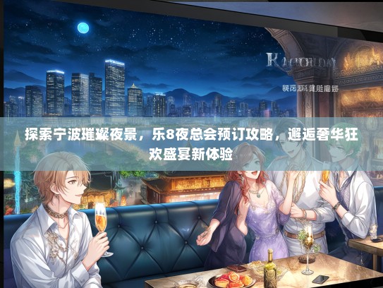探索宁波璀璨夜景，乐8夜总会预订攻略，邂逅奢华狂欢盛宴新体验