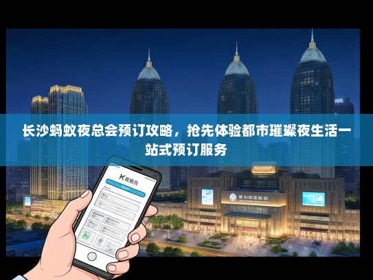长沙蚂蚁夜总会预订攻略，抢先体验都市璀璨夜生活一站式预订服务