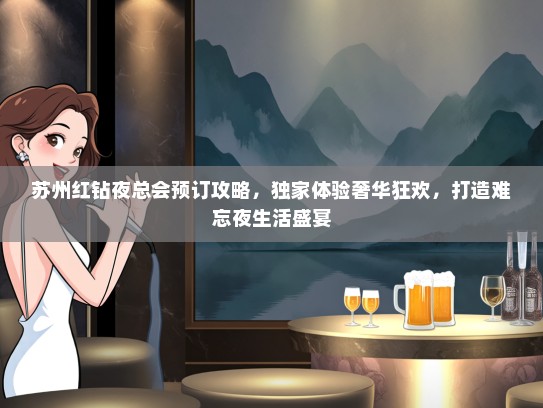 苏州红钻夜总会预订攻略，独家体验奢华狂欢，打造难忘夜生活盛宴