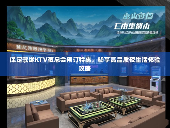 保定歌缘KTV夜总会预订特惠,畅享高品质夜生活体验攻略 保定歌缘KTV夜总会预订特惠,畅享高品质夜生活体验攻略