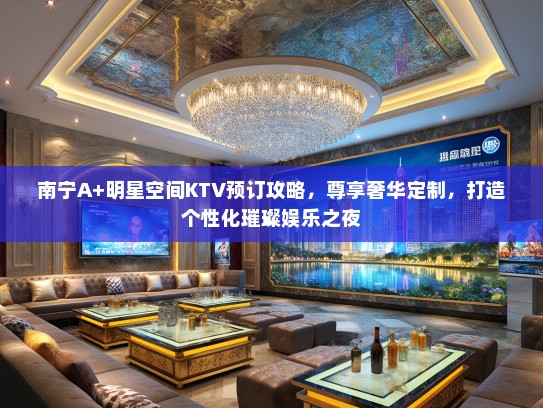 南宁A+明星空间KTV预订攻略，尊享奢华定制，打造个性化璀璨娱乐之夜