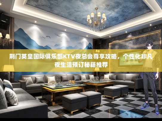 荆门英皇国际俱乐部KTV夜总会尊享攻略，个性化非凡夜生活预订秘籍推荐