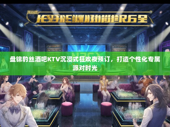 盘锦豹丝酒吧KTV沉浸式狂欢夜预订,打造个性化专属派对时光 盘锦豹丝酒吧KTV沉浸式狂欢夜预订,打造个性化专属派对时光