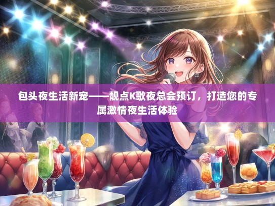 包头夜生活新宠——靓点K歌夜总会预订，打造您的专属激情夜生活体验
