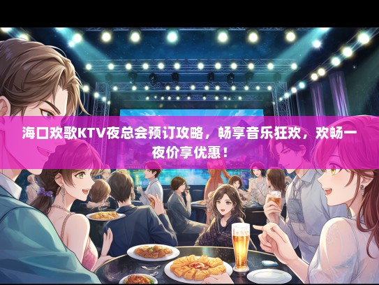海口欢歌KTV夜总会预订攻略，畅享音乐狂欢，欢畅一夜价享优惠！