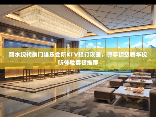 丽水现代豪门娱乐会所KTV预订攻略，尊享顶级奢华视听体验套餐推荐
