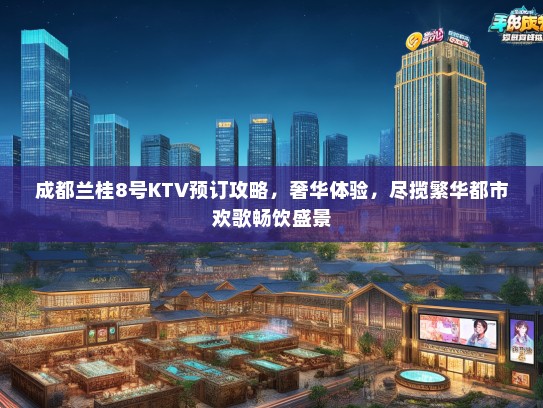 成都兰桂8号KTV预订攻略，奢华体验，尽揽繁华都市欢歌畅饮盛景