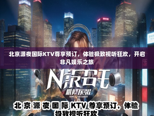 北京源夜国际KTV尊享预订，体验极致视听狂欢，开启非凡娱乐之旅