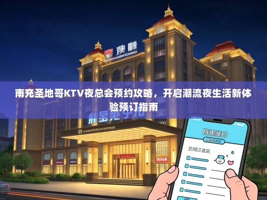 南充圣地哥KTV夜总会预约攻略,开启潮流夜生活新体验预订指南 南充圣地哥KTV夜总会预约攻略,开启潮流夜生活新体验预订指南