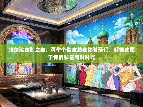 哈尔滨定制之夜，奢华个性夜总会体验预订，解锁独属于你的私密派对时光