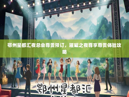 鄂州星都汇夜总会尊贵预订，璀璨之夜尊享尊贵体验攻略