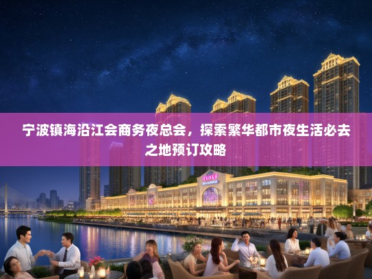 宁波镇海沿江会商务夜总会，探索繁华都市夜生活必去之地预订攻略