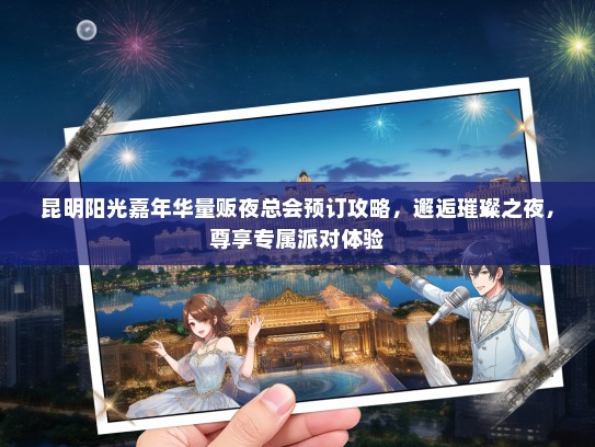 昆明阳光嘉年华量贩夜总会预订攻略，邂逅璀璨之夜，尊享专属派对体验