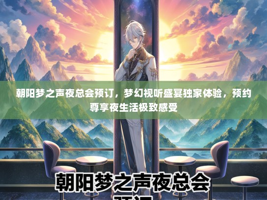 朝阳梦之声夜总会预订，梦幻视听盛宴独家体验，预约尊享夜生活极致感受