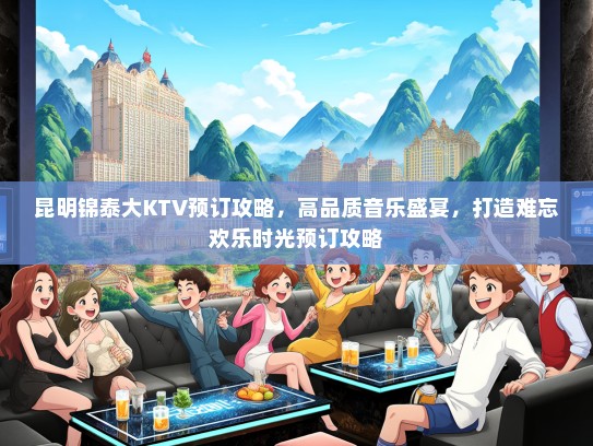 昆明锦泰大KTV预订攻略，高品质音乐盛宴，打造难忘欢乐时光预订攻略