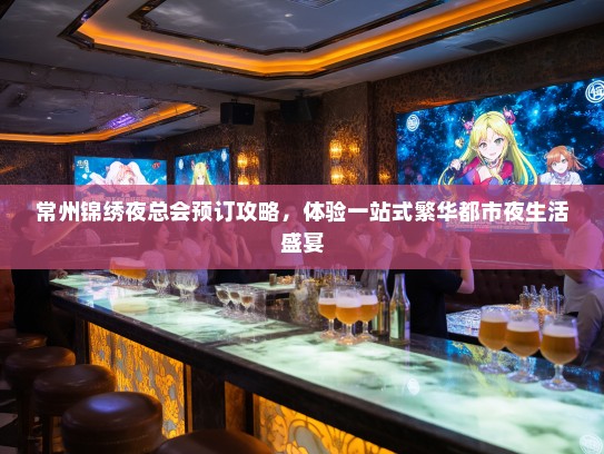常州锦绣夜总会预订攻略，体验一站式繁华都市夜生活盛宴