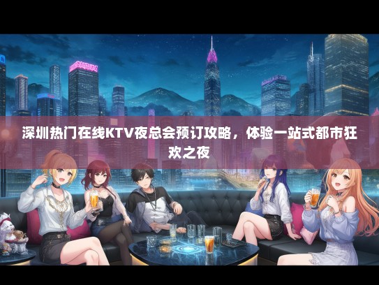 深圳热门在线KTV夜总会预订攻略，体验一站式都市狂欢之夜