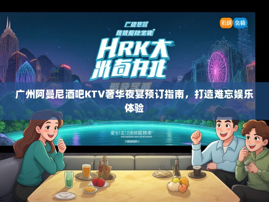 广州阿曼尼酒吧KTV奢华夜宴预订指南，打造难忘娱乐体验