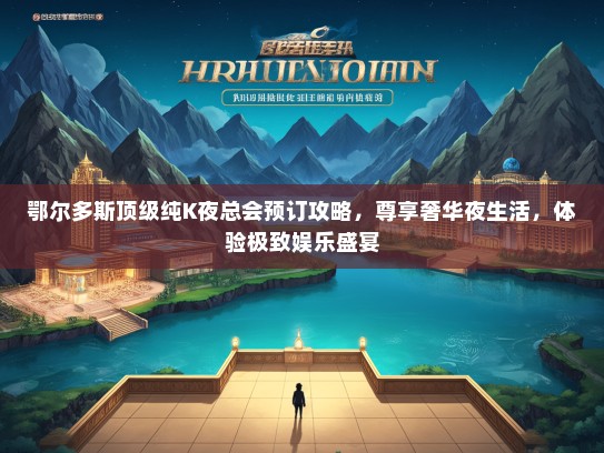 鄂尔多斯顶级纯K夜总会预订攻略，尊享奢华夜生活，体验极致娱乐盛宴