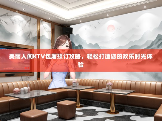 美丽人间KTV包厢预订攻略，轻松打造您的欢乐时光体验
