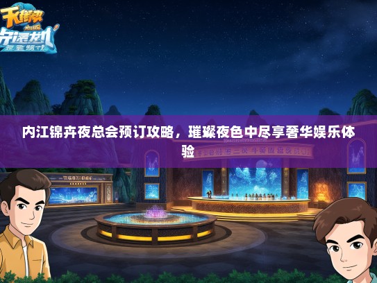 内江锦卉夜总会预订攻略，璀璨夜色中尽享奢华娱乐体验