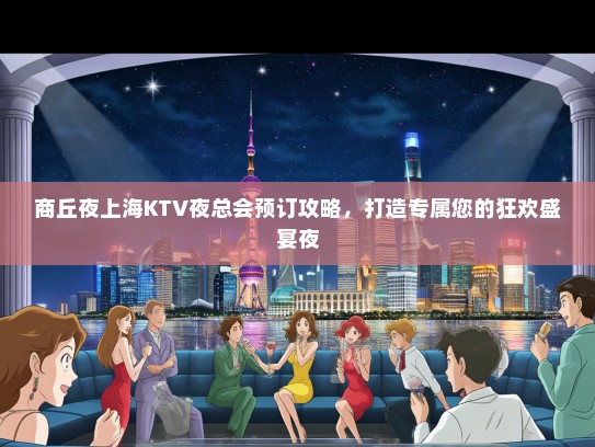 商丘夜上海KTV夜总会预订攻略，打造专属您的狂欢盛宴夜
