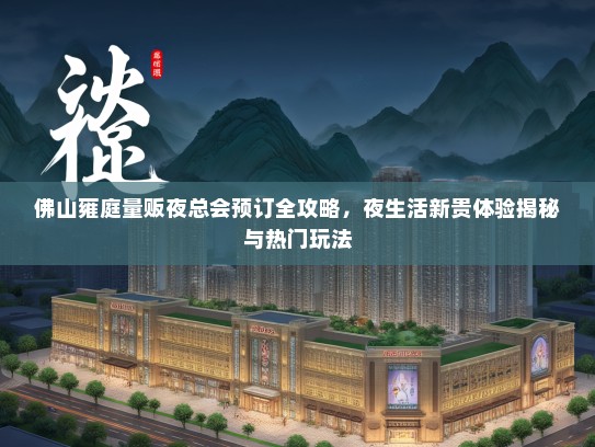 佛山雍庭量贩夜总会预订全攻略，夜生活新贵体验揭秘与热门玩法