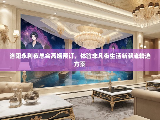 洛阳永利夜总会高端预订,体验非凡夜生活新潮流精选方案 洛阳永利夜总会高端预订,体验非凡夜生活新潮流精选方案