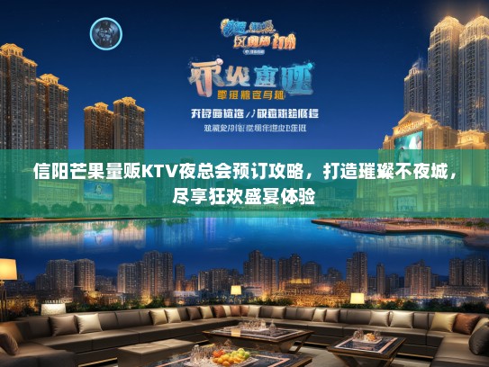 信阳芒果量贩KTV夜总会预订攻略，打造璀璨不夜城，尽享狂欢盛宴体验