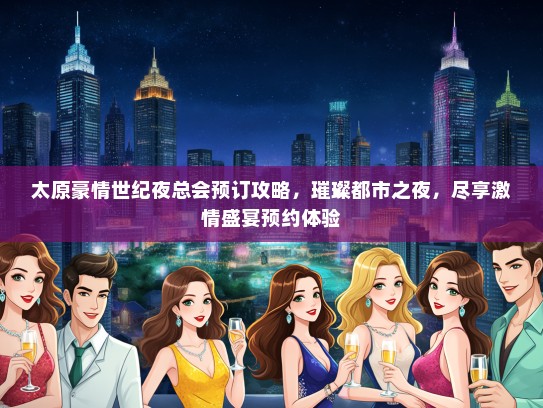 太原豪情世纪夜总会预订攻略，璀璨都市之夜，尽享激情盛宴预约体验